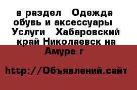  в раздел : Одежда, обувь и аксессуары » Услуги . Хабаровский край,Николаевск-на-Амуре г.